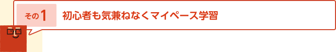 その1 初心者も気兼ねなくマイペース学習