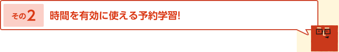 その2 時間を有効に使える予約学習!