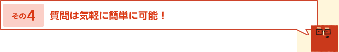 その4 質問は気軽に簡単に可能！