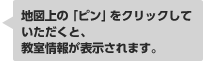 地図上の「ピン」をクリックしていただくと、教室情報が表示されます。