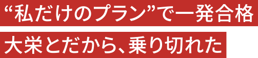“私だけのプラン”で一発合格 大栄とだから、乗り切れた