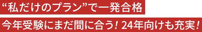 “私だけのプラン”で一発合格 今年受験にまだ間に合う！24年向けも充実！