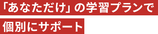 「あなただけ」の学習プランで個別にサポート